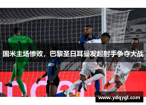 国米主场惨败，巴黎圣日耳曼发起射手争夺大战