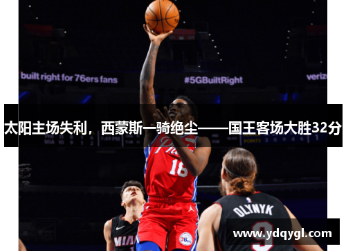 太阳主场失利，西蒙斯一骑绝尘——国王客场大胜32分