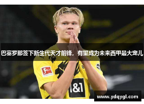 巴塞罗那签下新生代天才前锋，有望成为未来西甲最大宠儿