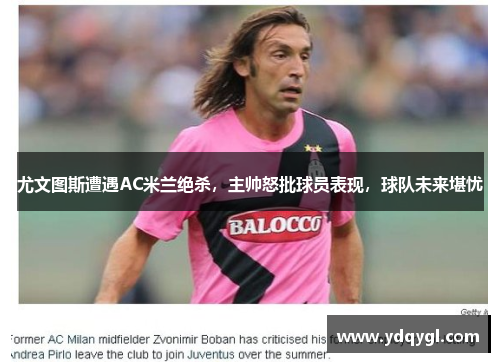 尤文图斯遭遇AC米兰绝杀，主帅怒批球员表现，球队未来堪忧