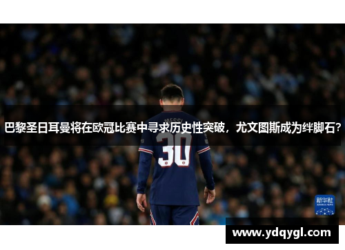 巴黎圣日耳曼将在欧冠比赛中寻求历史性突破，尤文图斯成为绊脚石？